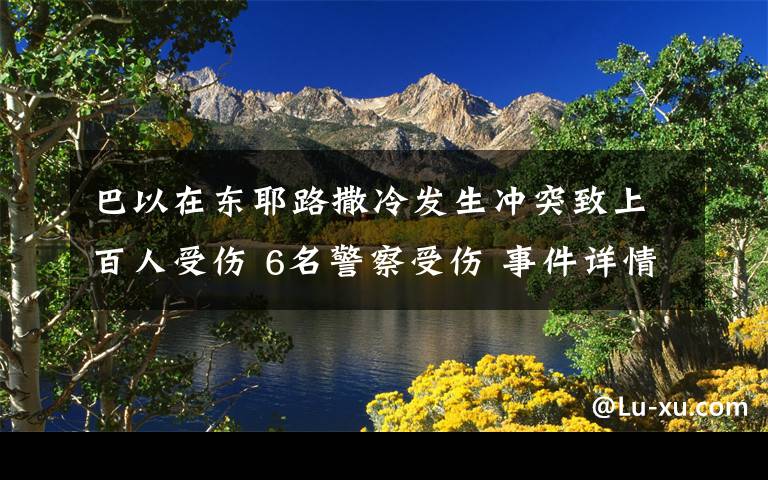 巴以在东耶路撒冷发生冲突致上百人受伤 6名警察受伤 事件详情始末介绍！