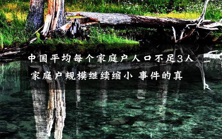 中国平均每个家庭户人口不足3人 家庭户规模继续缩小 事件的真相是什么？