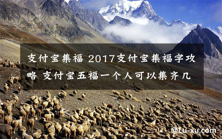 支付宝集福 2017支付宝集福字攻略 支付宝五福一个人可以集齐几次？