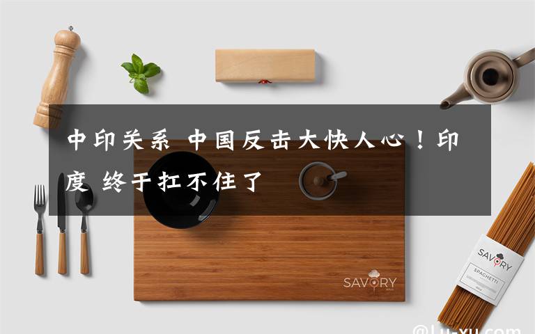 中印关系 中国反击大快人心！印度 终于扛不住了