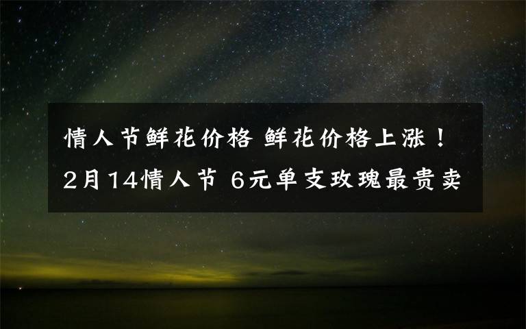 情人节鲜花价格 鲜花价格上涨！2月14情人节 6元单支玫瑰最贵卖到15元