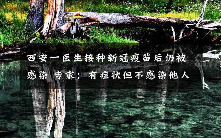 西安一医生接种新冠疫苗后仍被感染 专家：有症状但不感染他人 事情的详情始末是怎么样了！