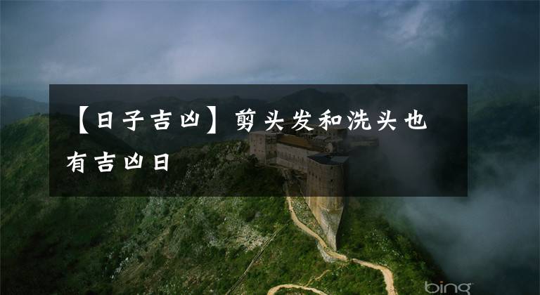 【日子吉凶】剪头发和洗头也有吉凶日