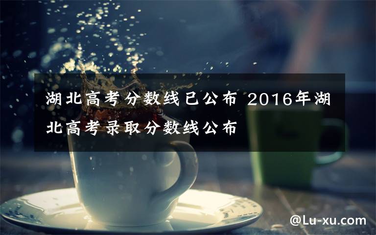 湖北高考分数线已公布 2016年湖北高考录取分数线公布