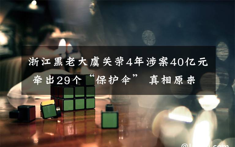 浙江黑老大虞关荣4年涉案40亿元 牵出29个“保护伞” 真相原来是这样！
