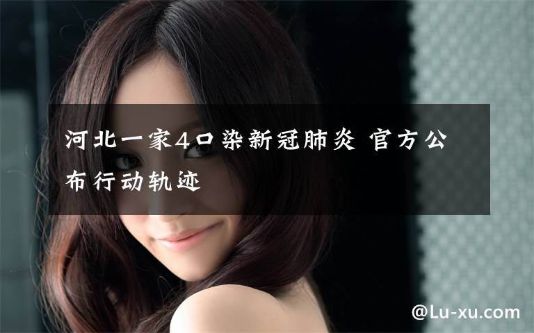 河北一家4口染新冠肺炎 官方公布行动轨迹