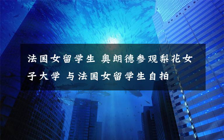 法国女留学生 奥朗德参观梨花女子大学 与法国女留学生自拍