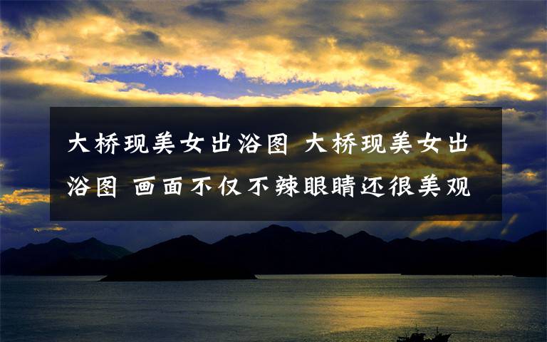 大桥现美女出浴图 大桥现美女出浴图 画面不仅不辣眼睛还很美观