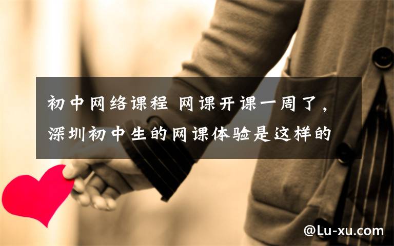 初中网络课程 网课开课一周了，深圳初中生的网课体验是这样的……