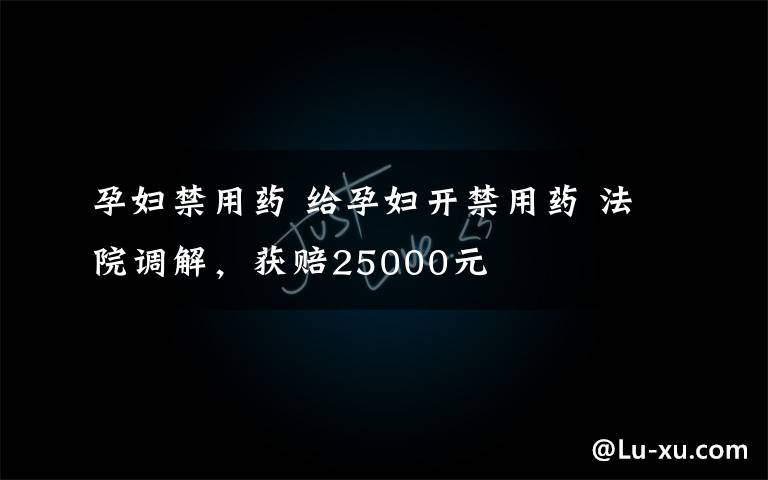 孕妇禁用药 给孕妇开禁用药 法院调解，获赔25000元