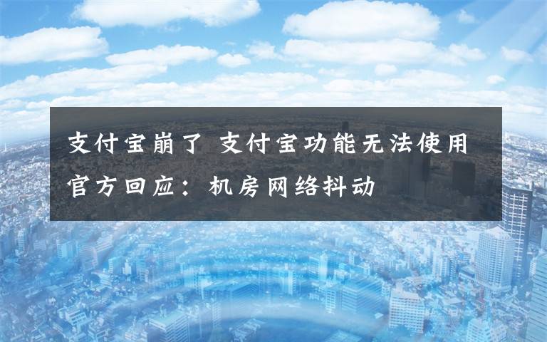 支付宝崩了 支付宝功能无法使用官方回应：机房网络抖动
