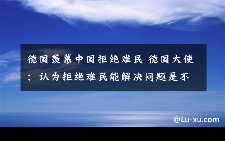 德国羡慕中国拒绝难民 德国大使：认为拒绝难民能解决问题是不切实际的幻想