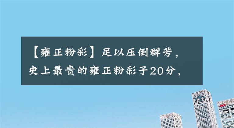 【雍正粉彩】足以压倒群芳，史上最贵的雍正粉彩子20分，美丽宜人。