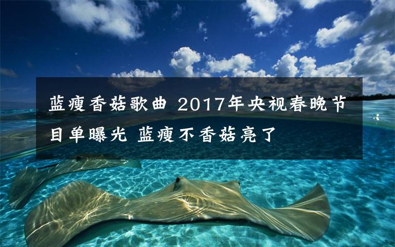 蓝瘦香菇歌曲 2017年央视春晚节目单曝光 蓝瘦不香菇亮了