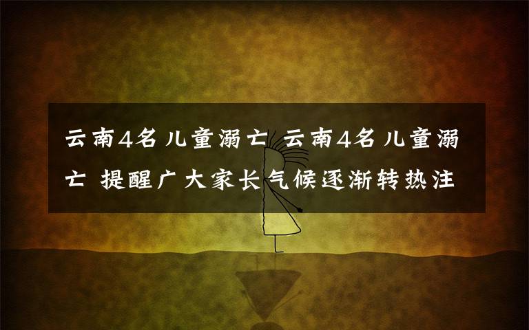 云南4名儿童溺亡 云南4名儿童溺亡 提醒广大家长气候逐渐转热注意看护好孩子