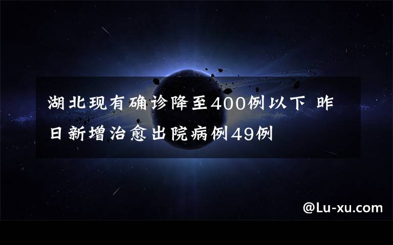 湖北现有确诊降至400例以下 昨日新增治愈出院病例49例