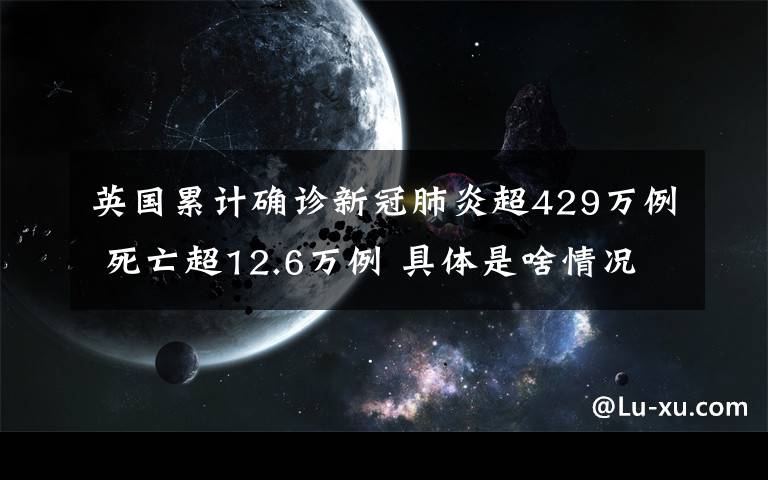 英国累计确诊新冠肺炎超429万例 死亡超12.6万例 具体是啥情况?