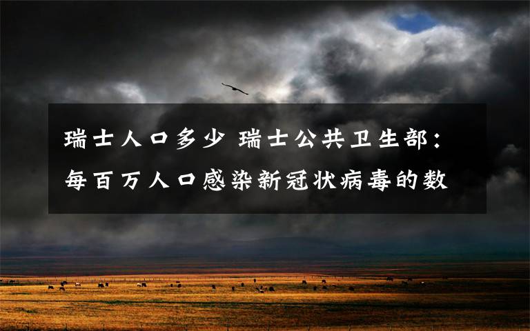 瑞士人口多少 瑞士公共卫生部：每百万人口感染新冠状病毒的数量位居世界第二