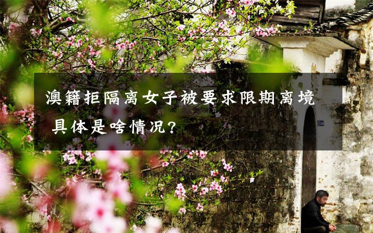 澳籍拒隔离女子被要求限期离境 具体是啥情况?