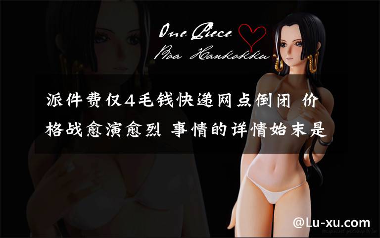 派件费仅4毛钱快递网点倒闭 价格战愈演愈烈 事情的详情始末是怎么样了！