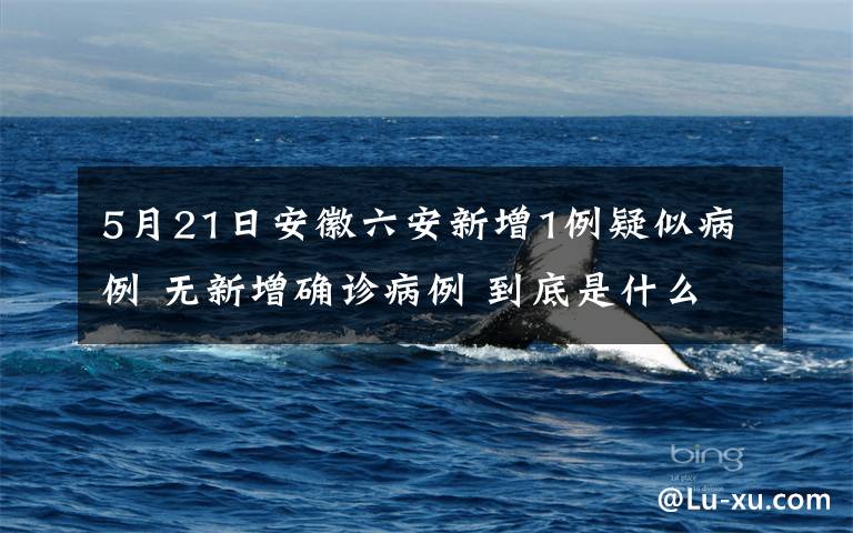 5月21日安徽六安新增1例疑似病例 无新增确诊病例 到底是什么状况？