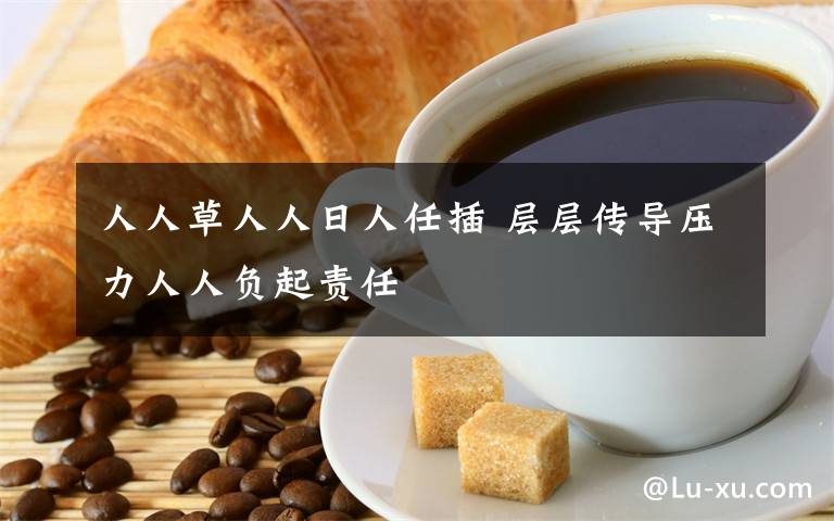 人人草人人日人任插 层层传导压力人人负起责任