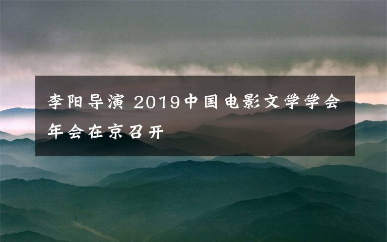李阳导演 2019中国电影文学学会年会在京召开