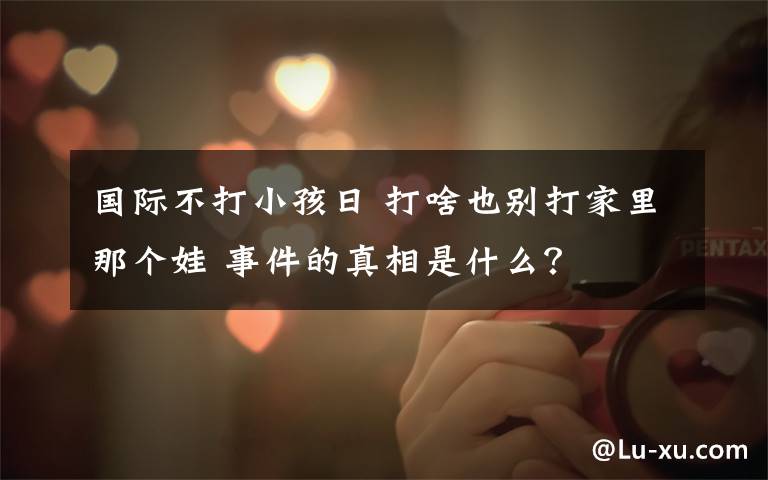 国际不打小孩日 打啥也别打家里那个娃 事件的真相是什么？