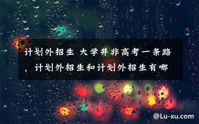 计划外招生 大学并非高考一条路，计划外招生和计划外招生有哪些区别？