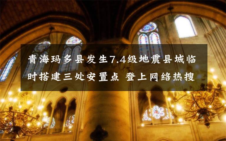 青海玛多县发生7.4级地震县城临时搭建三处安置点 登上网络热搜了！