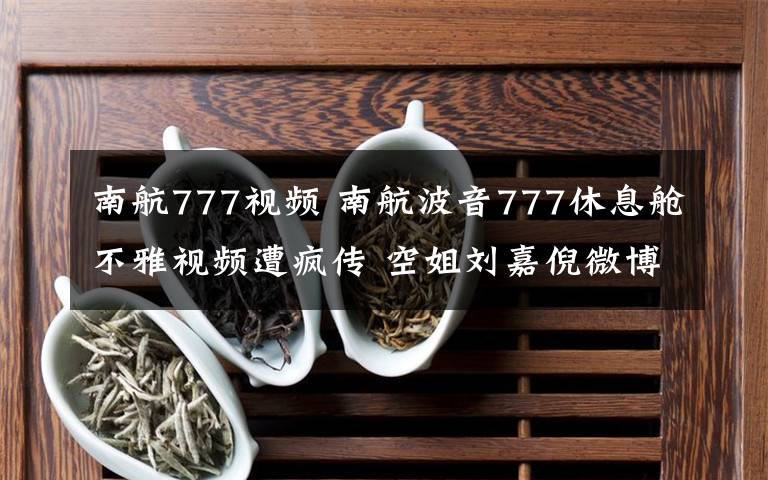 南航777视频 南航波音777休息舱不雅视频遭疯传 空姐刘嘉倪微博辟谣