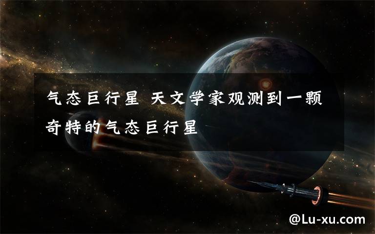 气态巨行星 天文学家观测到一颗奇特的气态巨行星