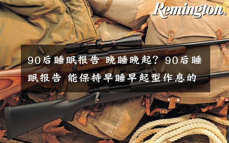 90后睡眠报告 晚睡晚起？90后睡眠报告 能保持早睡早起型作息的只占17.5%