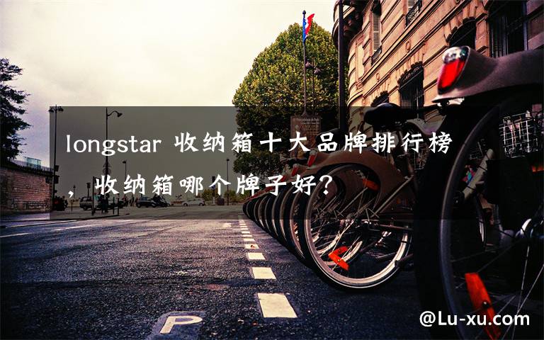 longstar 收纳箱十大品牌排行榜，收纳箱哪个牌子好？