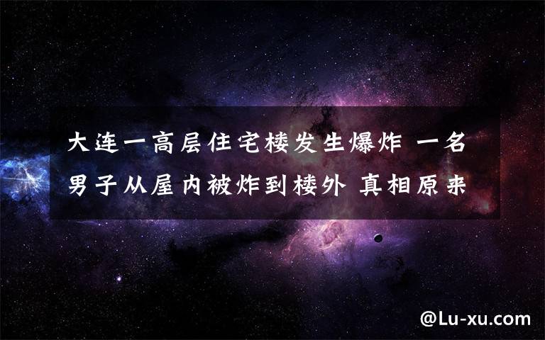 大连一高层住宅楼发生爆炸 一名男子从屋内被炸到楼外 真相原来是这样！
