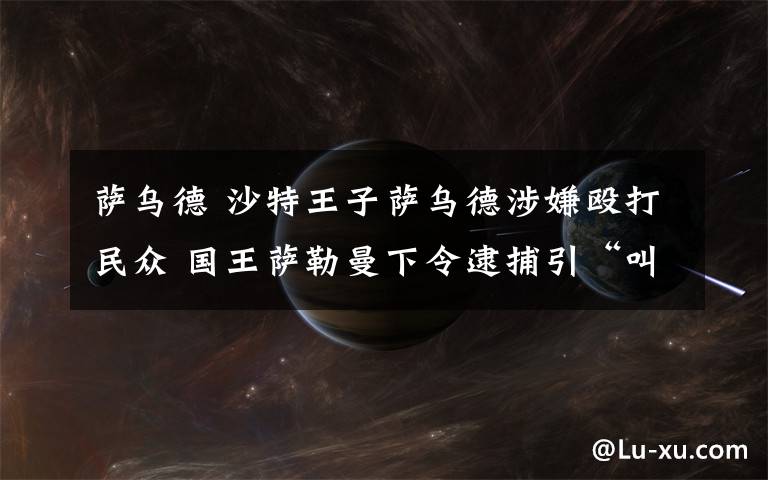 萨乌德 沙特王子萨乌德涉嫌殴打民众 国王萨勒曼下令逮捕引“叫好”