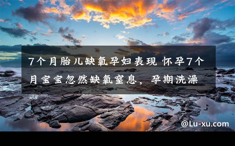 7个月胎儿缺氧孕妇表现 怀孕7个月宝宝忽然缺氧窒息，孕期洗澡这几点千万要小心！