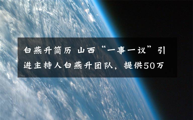 白燕升简历 山西“一事一议”引进主持人白燕升团队，提供50万科研经费