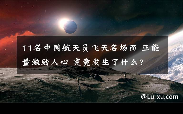 11名中国航天员飞天名场面 正能量激励人心 究竟发生了什么?