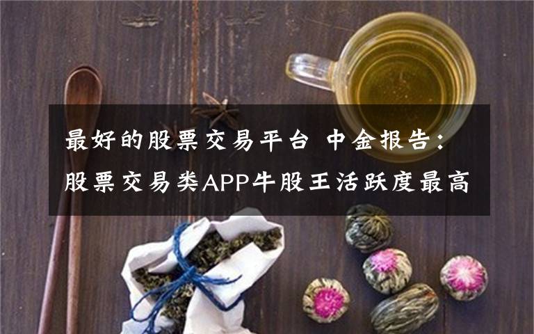 最好的股票交易平台 中金报告：股票交易类APP牛股王活跃度最高