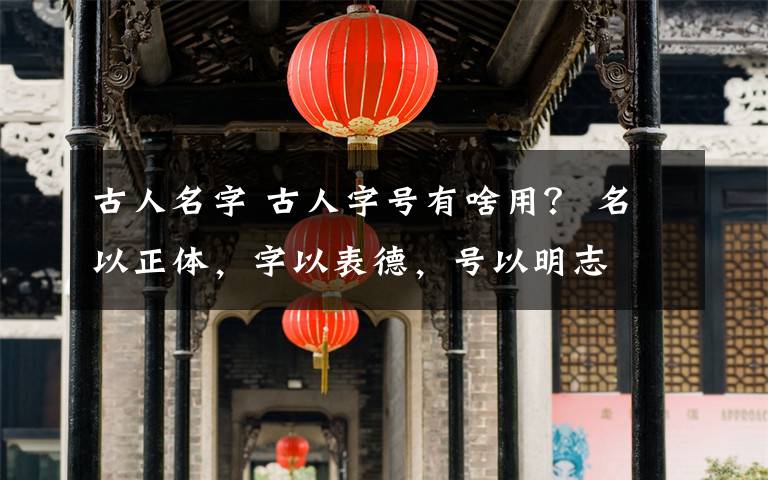 古人名字 古人字号有啥用？ 名以正体，字以表德，号以明志