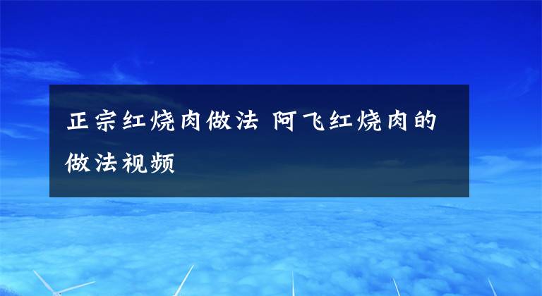 正宗红烧肉做法 阿飞红烧肉的做法视频