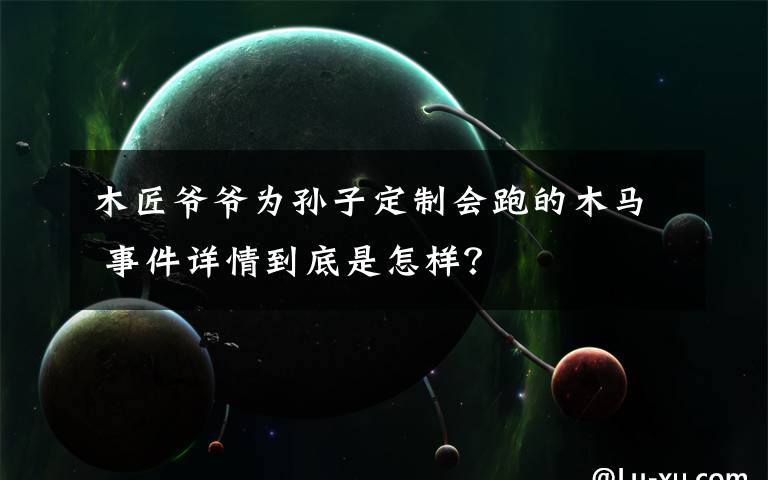 木匠爷爷为孙子定制会跑的木马 事件详情到底是怎样？