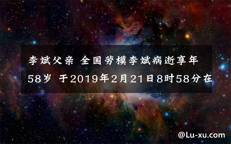 李斌父亲 全国劳模李斌病逝享年58岁 于2019年2月21日8时58分在上海去世