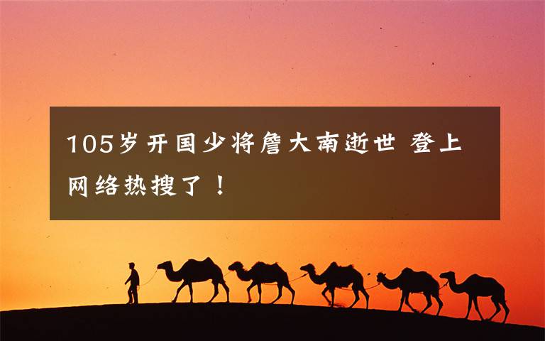 105岁开国少将詹大南逝世 登上网络热搜了！