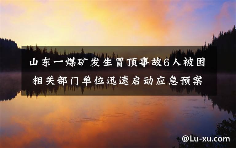 山东一煤矿发生冒顶事故6人被困 相关部门单位迅速启动应急预案 事件的真相是什么？