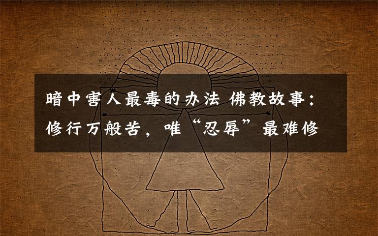 暗中害人最毒的办法 佛教故事：修行万般苦，唯“忍辱”最难修！