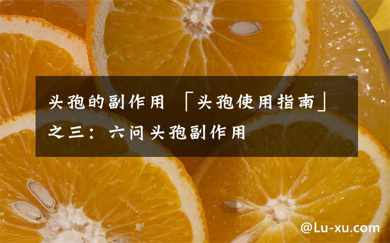 头孢的副作用 「头孢使用指南」之三：六问头孢副作用