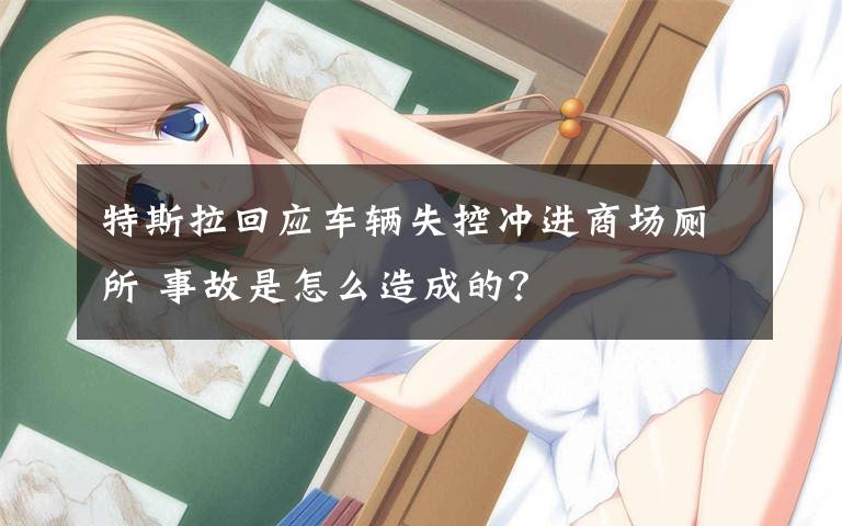 特斯拉回应车辆失控冲进商场厕所 事故是怎么造成的？