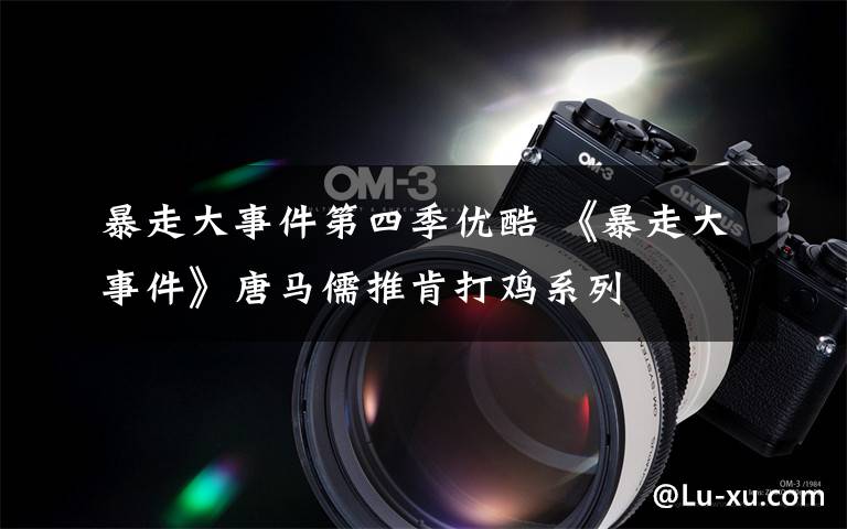 暴走大事件第四季优酷 《暴走大事件》唐马儒推肯打鸡系列